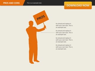 PROS AND CONS   This is an example text.




                                           Go ahead and replace it
                                           with your own text. This is
                                           an example text.

                                           Go ahead and replace it
                                           with your own text. This is
                                           an example text.

                                           Go ahead and replace it
                                           with your own text. This is
                                           an example text.

                                           Go ahead and replace it
                                           with your own text. This is
                                           an example text.
 