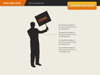 PROS AND CONS   This is an example text.




                                           Go ahead and replace it
                                           with your own text. This is
                                           an example text.

                                           Go ahead and replace it
                                           with your own text. This is
                                           an example text.

                                           Go ahead and replace it
                                           with your own text. This is
                                           an example text.

                                           Go ahead and replace it
                                           with your own text. This is
                                           an example text.
 