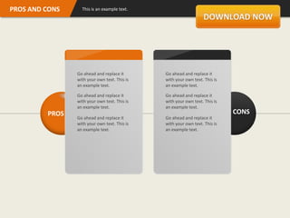PROS AND CONS     This is an example text.




                Go ahead and replace it       Go ahead and replace it
                with your own text. This is   with your own text. This is
                an example text.              an example text.

                Go ahead and replace it       Go ahead and replace it
                with your own text. This is   with your own text. This is
                an example text.              an example text.
         PROS                                                               CONS
                Go ahead and replace it       Go ahead and replace it
                with your own text. This is   with your own text. This is
                an example text.              an example text.
 