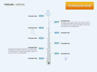 TIMELINE - VERTICAL



                                      Example text       2018
                                                                       Example text
                                                                2017   Go ahead and replace it with your own text. This is
                                                                       an example text. Go ahead and replace it with your
                                                                       own text. This is an example text.
                                      Example text       2016

                                                                2015   Example text


                                      Example text       2014

                                                                2013   Example text

                                      Example text
   Go ahead and replace it with your own text. This is
                                                         2012
   an example text. Go ahead and replace it with your
   own text. This is an example text.
                                                                2011   Example text

                                      Example text       2010
 