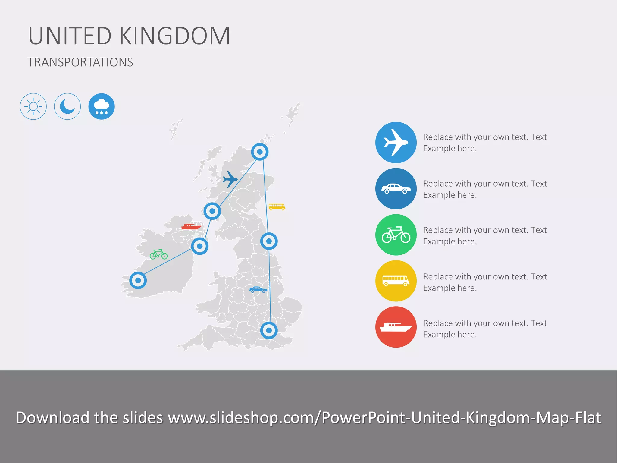 TRANSPORTATIONS 
UNITED KINGDOM 
www.domainname.com 
Logo Company 
7 
Replace with your own text. Text Example here. 
Replace with your own text. Text Example here. 
Replace with your own text. Text Example here. 
Replace with your own text. Text Example here. 
Replace with your own text. Text Example here. 
Lorem Ipsum is simply dummy text of the printing and typesetting industry. Lorem Ipsum has been the industry standard dummy text ever since the 1500s, since the unknown printer took a galley of type and scrambled it to make a type specimen book. I has survived not only five centuries, but also the leap into electronic typesetting, remaining essentially unchanged. 
Download the slides www.slideshop.com/PowerPoint-United-Kingdom-Map-Flat  