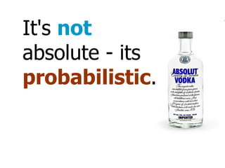 It's not absolute - its probabilistic .