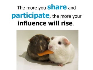The more you share and participate , the more your influence will rise .