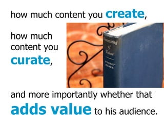 how much content you create , how much content you curate , and more importantly whether that adds value to his audience.