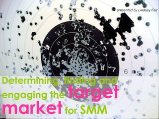 Determining, finding and engaging the  target market  for  SMM   presented by Lindsey Fair 