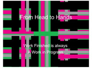 From Head to Hands Work Finished is always  A Work in Progress. 