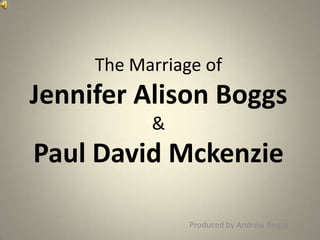 The Marriage ofJennifer Alison Boggs&Paul David Mckenzie Produced by Andrew Boggs 