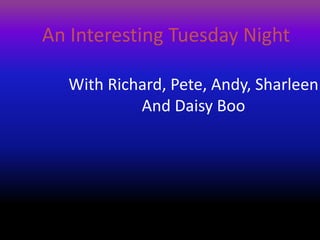 An Interesting Tuesday Night   With Richard, Pete, Andy, Sharleen And Daisy Boo 