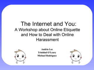 The Internet and You: Andria Lee Trinidad O’Leary Michael Rodriguez A Workshop about Online Etiquette and How to Deal with Online Harassment 