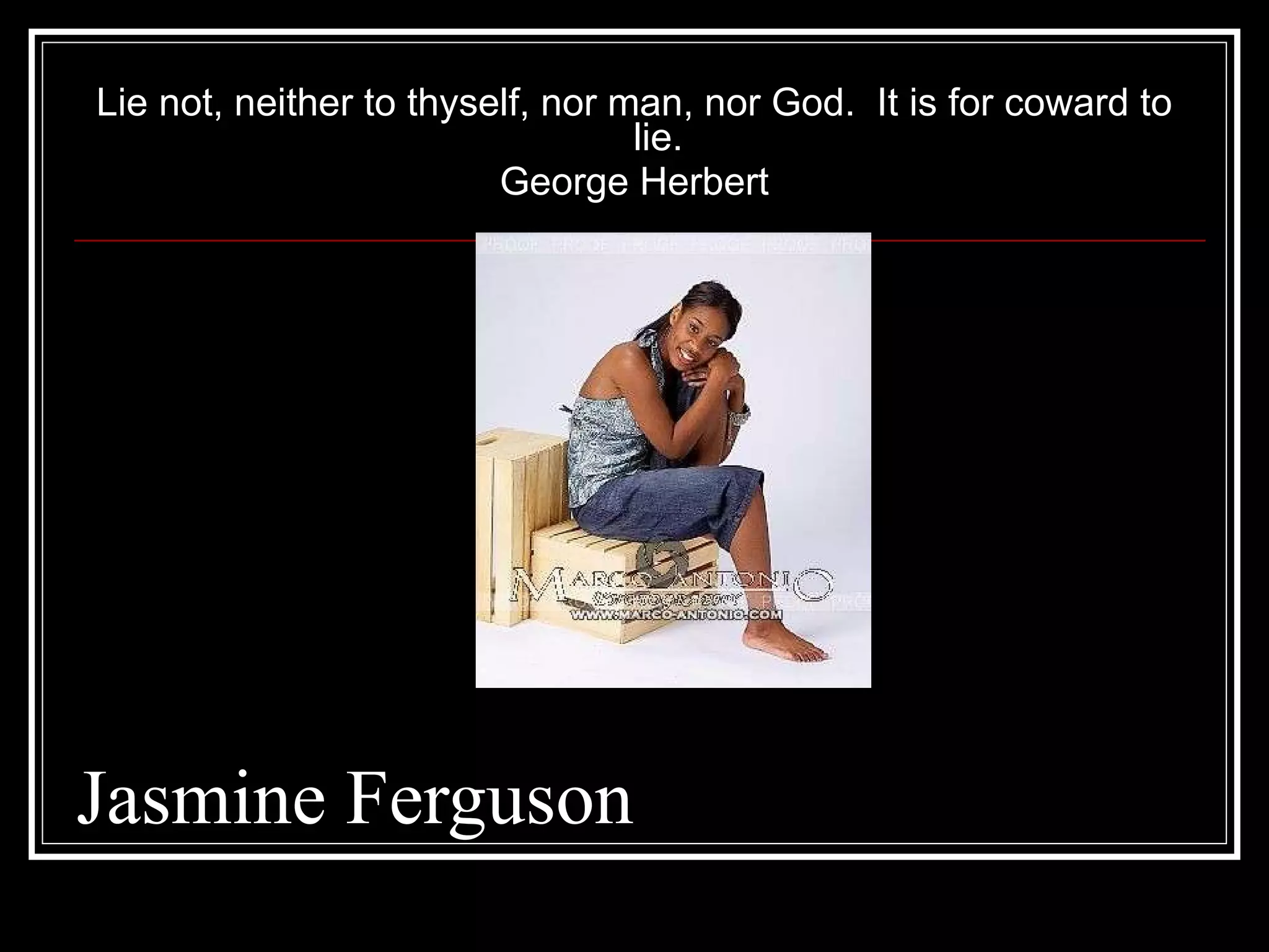 Jasmine Ferguson Lie not, neither to thyself, nor man, nor God.  It is for coward to lie. George Herbert 
