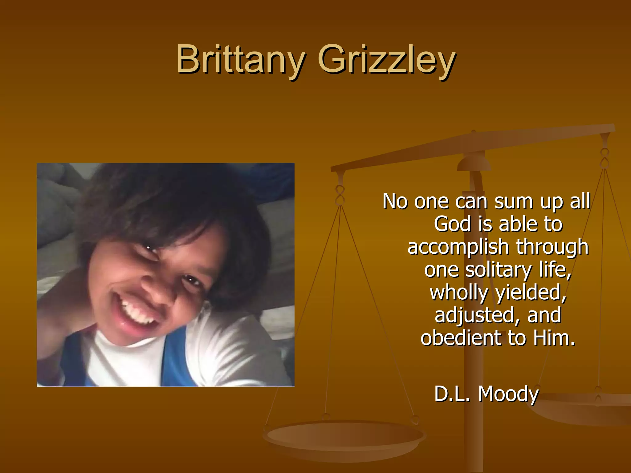 Brittany Grizzley No one can sum up all God is able to accomplish through one solitary life, wholly yielded, adjusted, and obedient to Him. D.L. Moody 