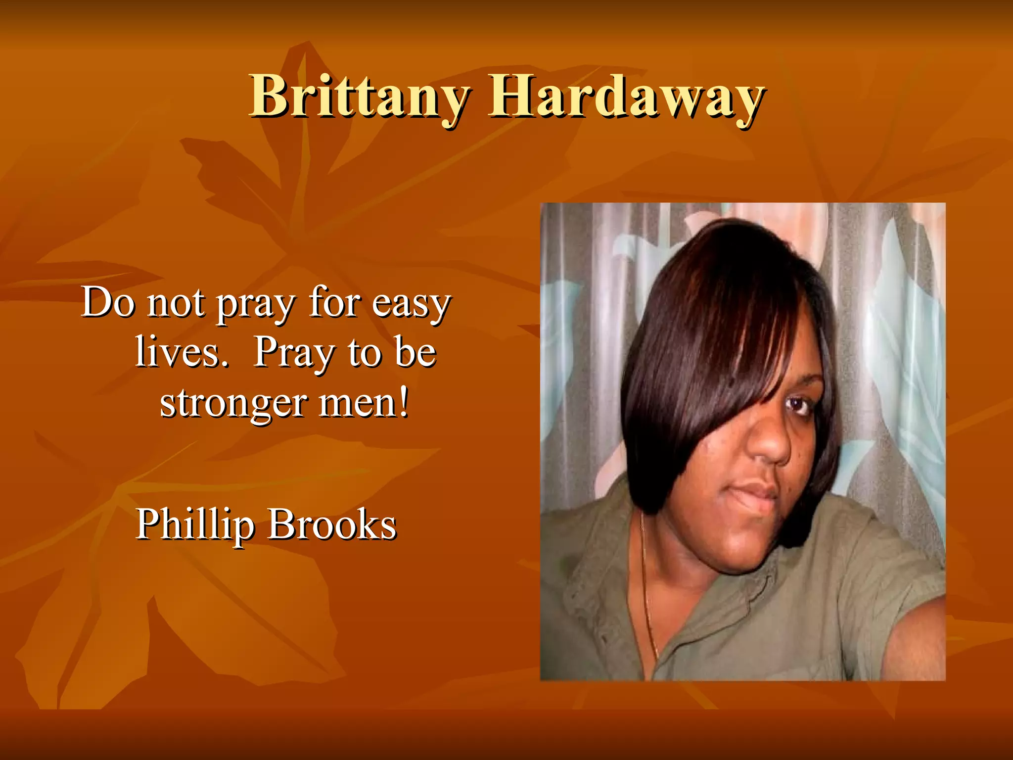 Brittany Hardaway Do not pray for easy lives.  Pray to be stronger men! Phillip Brooks 