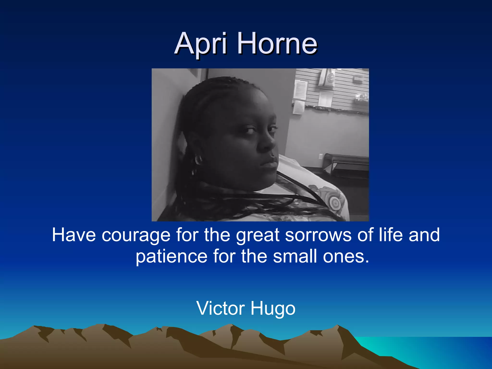 Apri Horne Have courage for the great sorrows of life and patience for the small ones.  Victor Hugo 