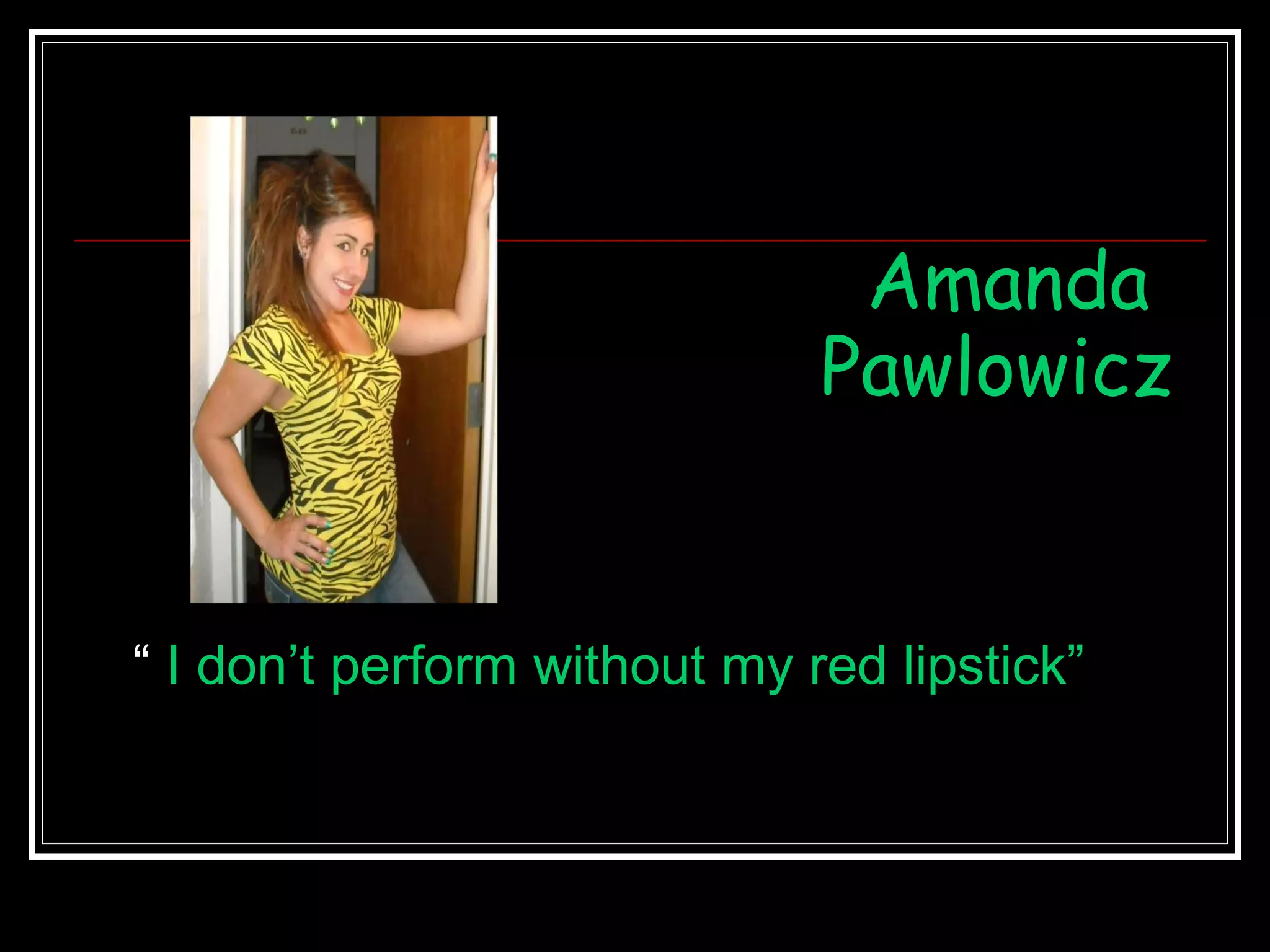 Amanda  Pawlowicz “  I don’t perform without my red lipstick” 