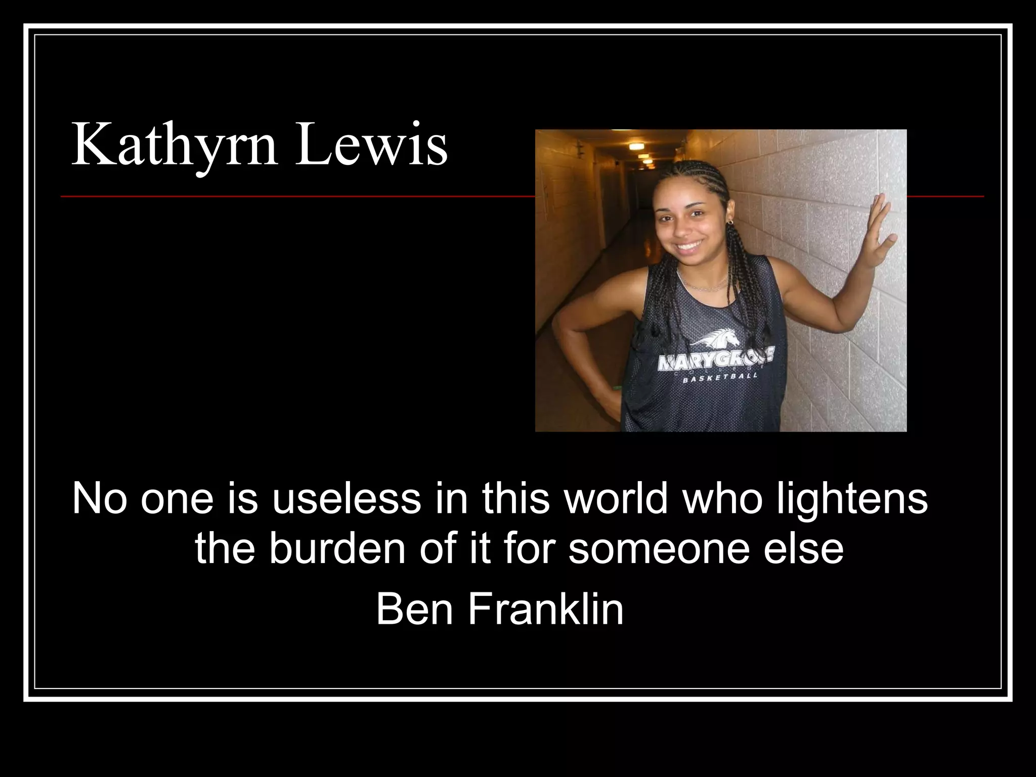 Kathyrn Lewis No one is useless in this world who lightens the burden of it for someone else Ben Franklin 