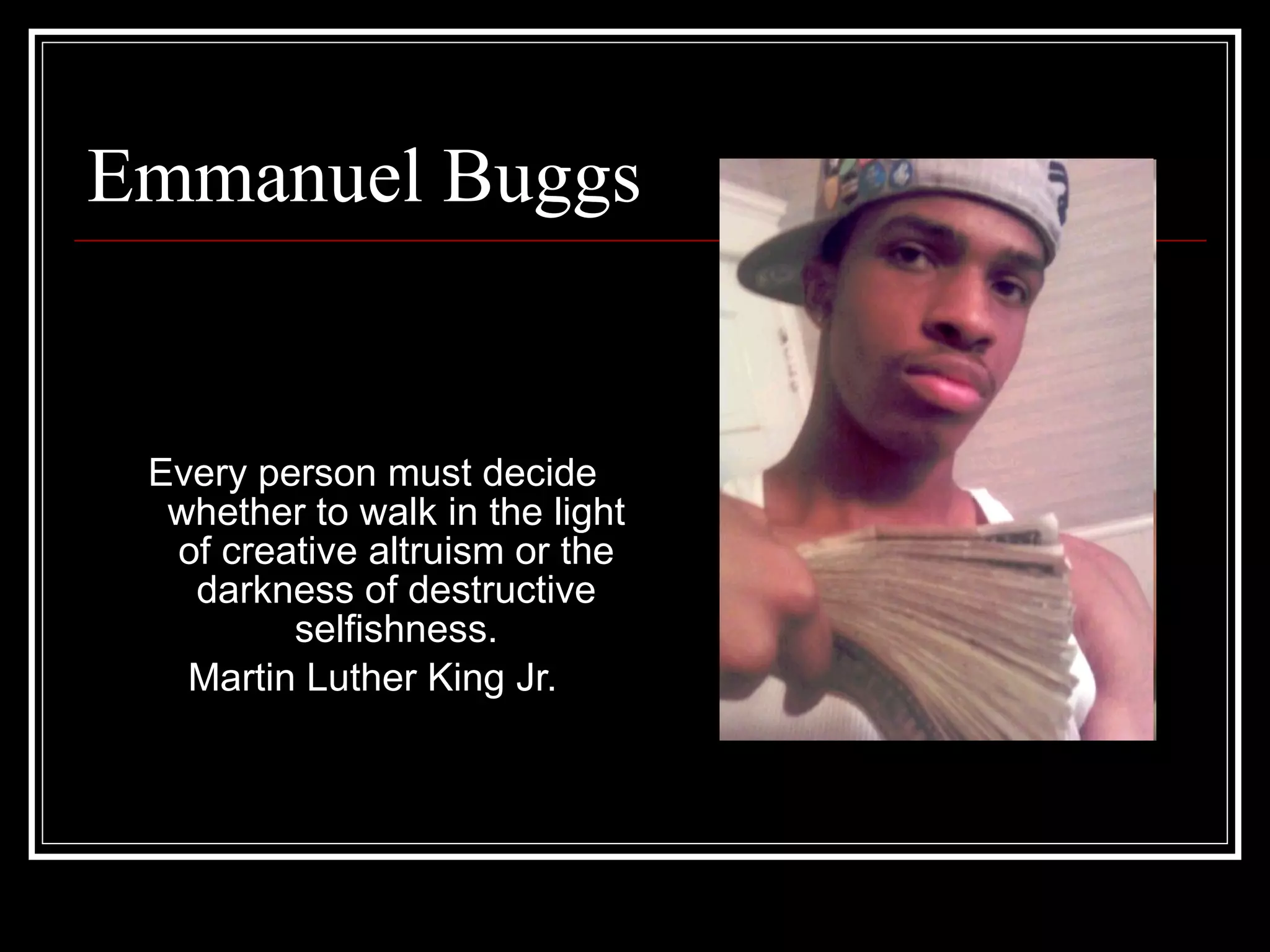 Emmanuel Buggs Every person must decide whether to walk in the light of creative altruism or the darkness of destructive selfishness. Martin Luther King Jr. 