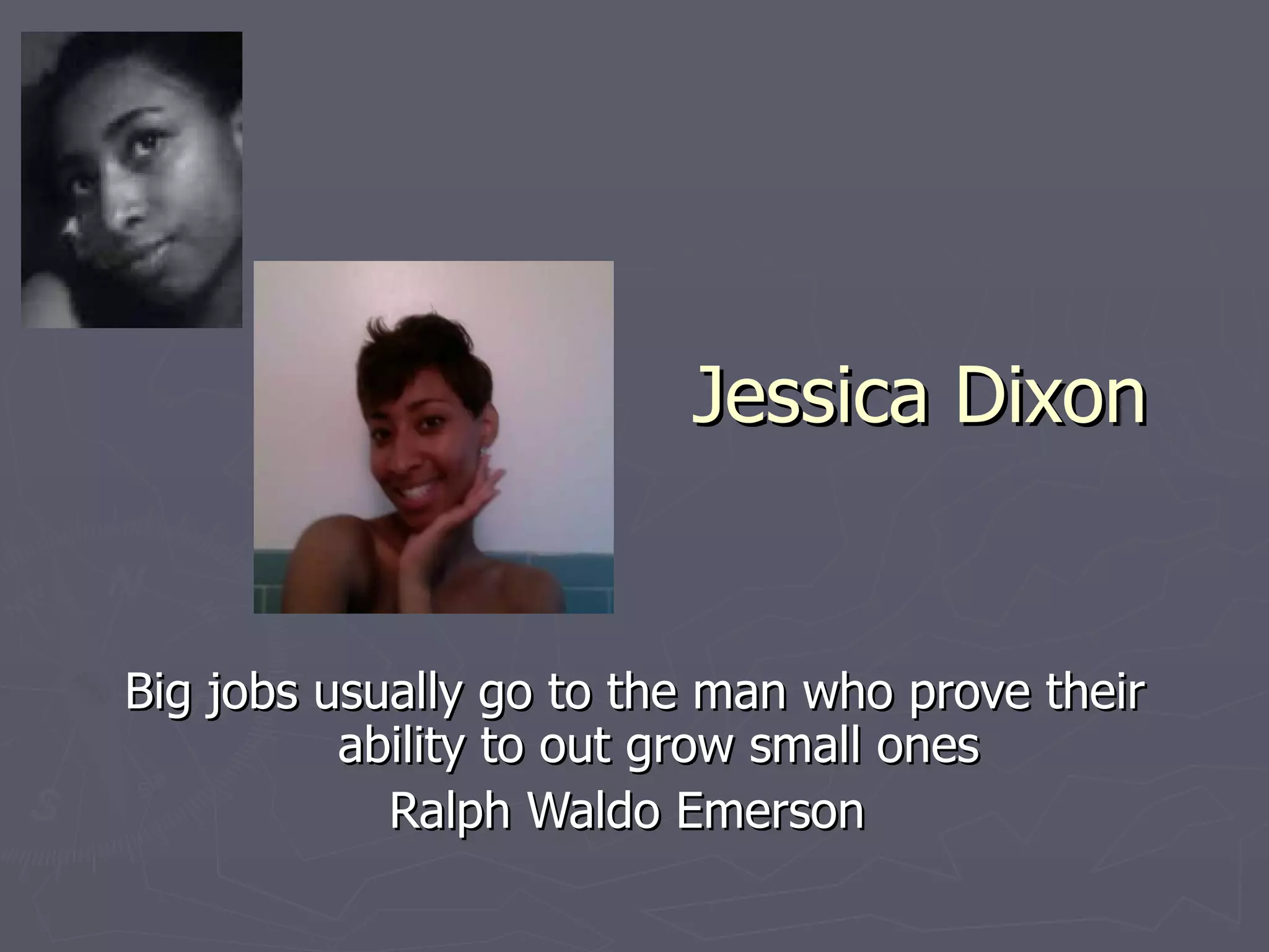 Jessica Dixon Big jobs usually go to the man who prove their ability to out grow small ones Ralph Waldo Emerson  
