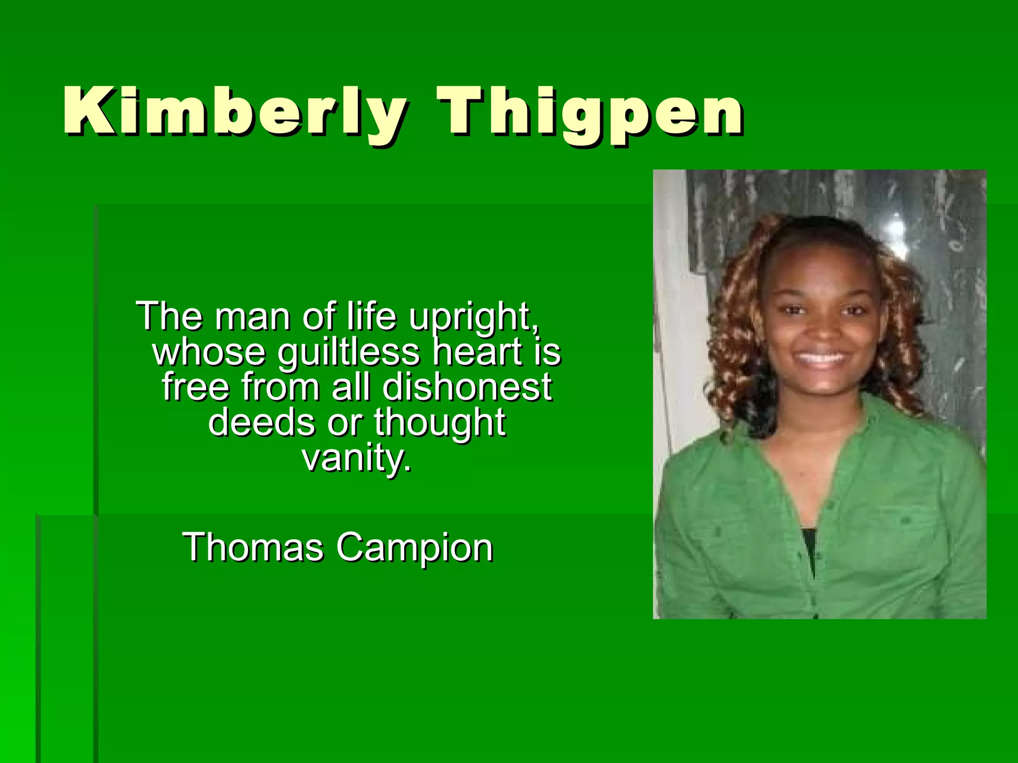 Kimberly Thigpen The man of life upright, whose guiltless heart is free from all dishonest deeds or thought vanity. Thomas Campion 