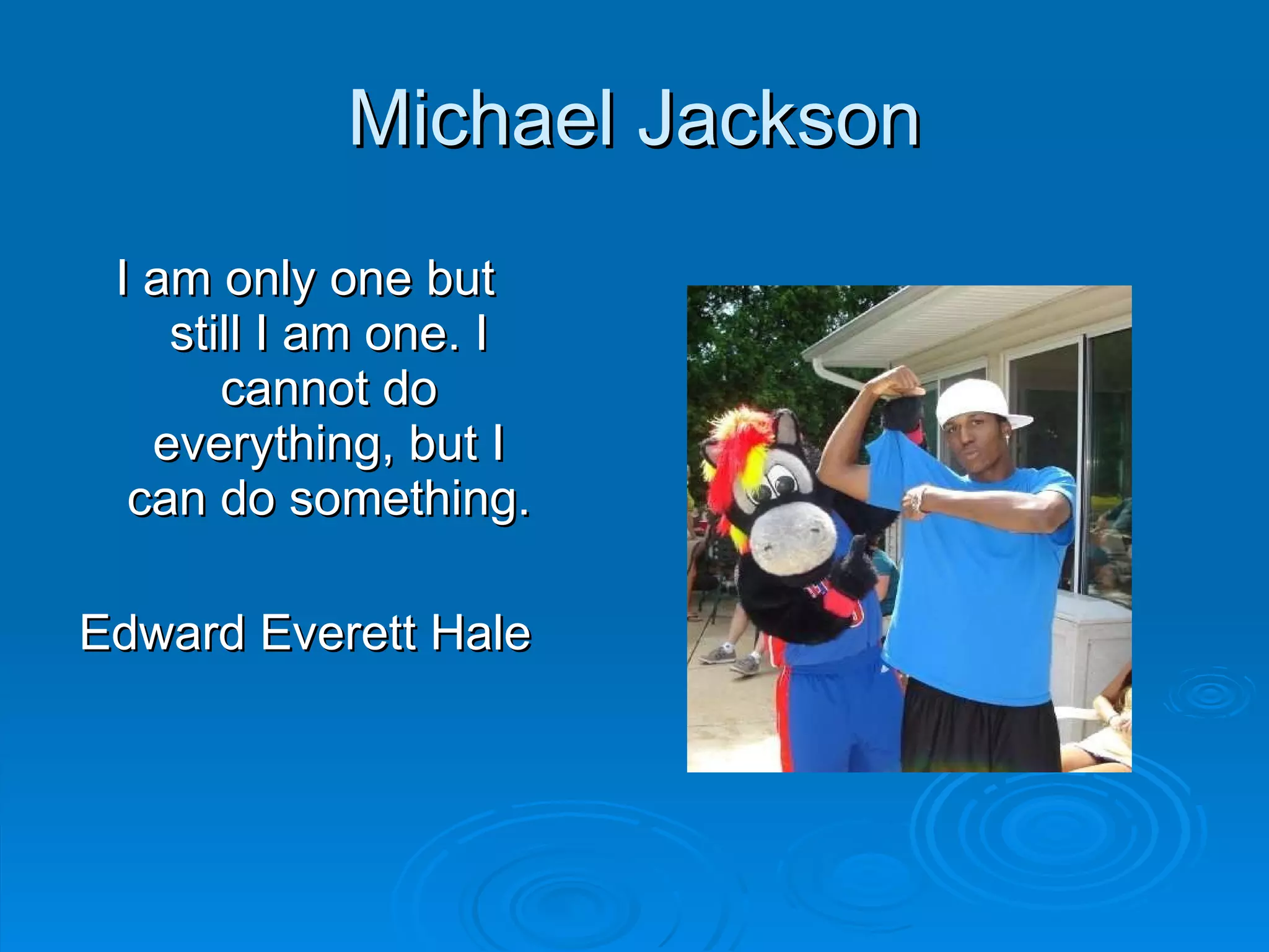Michael Jackson I am only one but still I am one. I cannot do everything, but I can do something. Edward Everett Hale 
