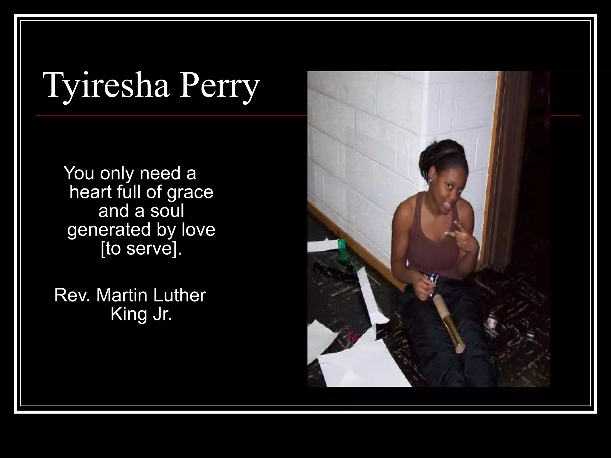 Tyiresha Perry You only need a heart full of grace and a soul generated by love [to serve]. Rev. Martin Luther King Jr. 