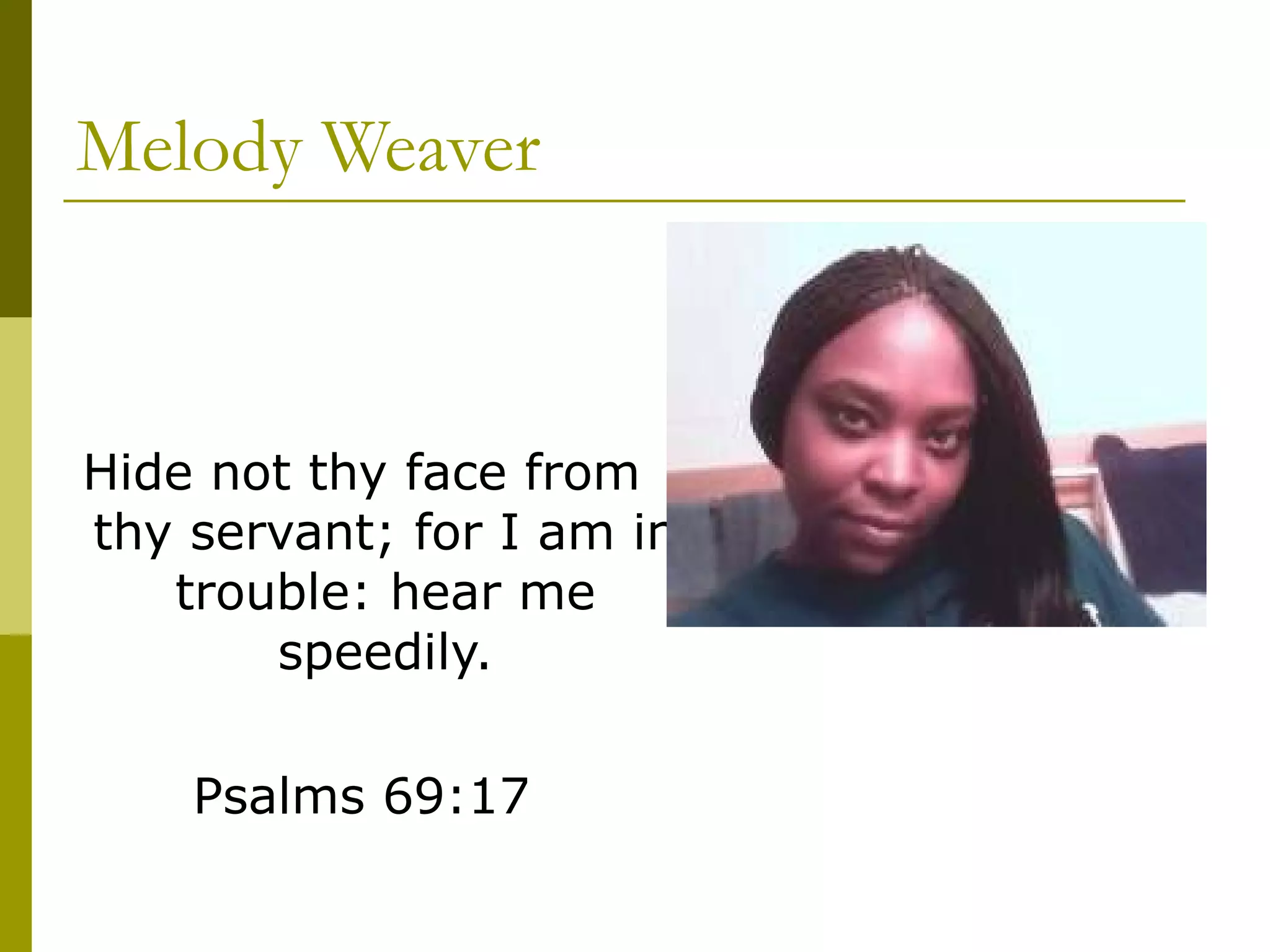 Melody Weaver Hide not thy face from thy servant; for I am in trouble: hear me speedily. Psalms 69:17 