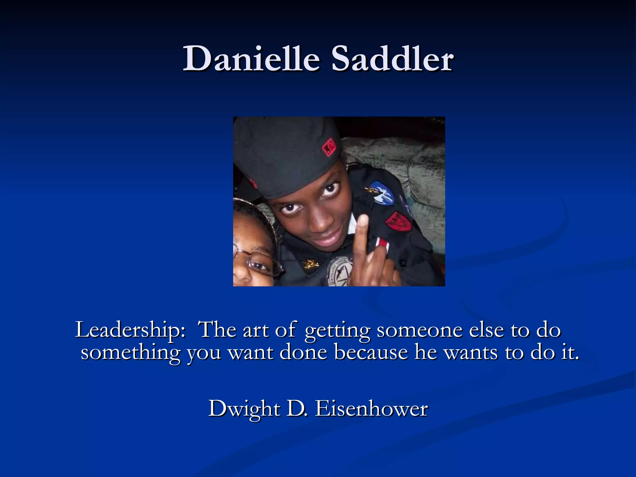 Danielle Saddler Leadership:  The art of getting someone else to do something you want done because he wants to do it. Dwight D. Eisenhower 