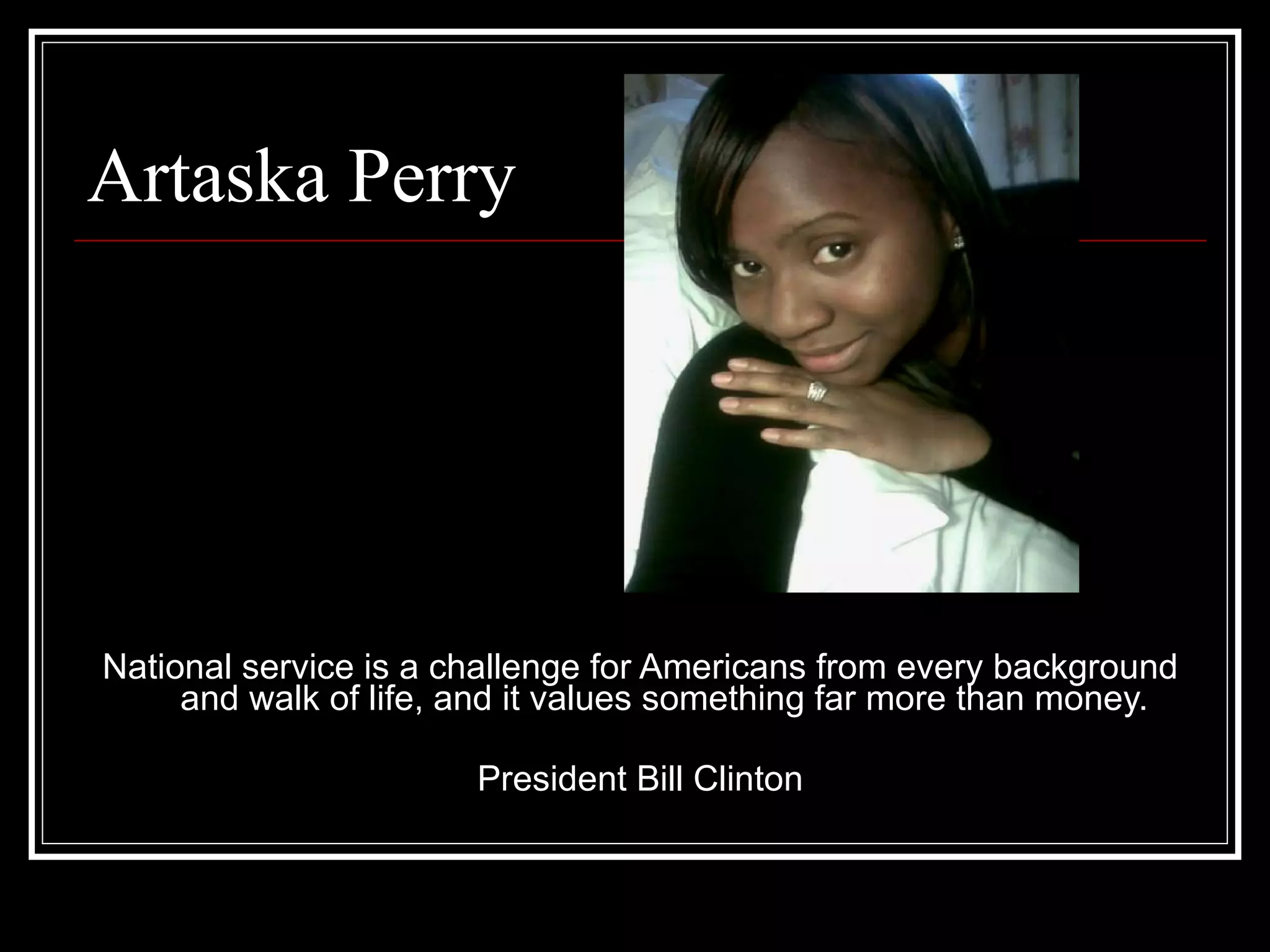 Artaska Perry National service is a challenge for Americans from every background and walk of life, and it values something far more than money. President Bill Clinton 