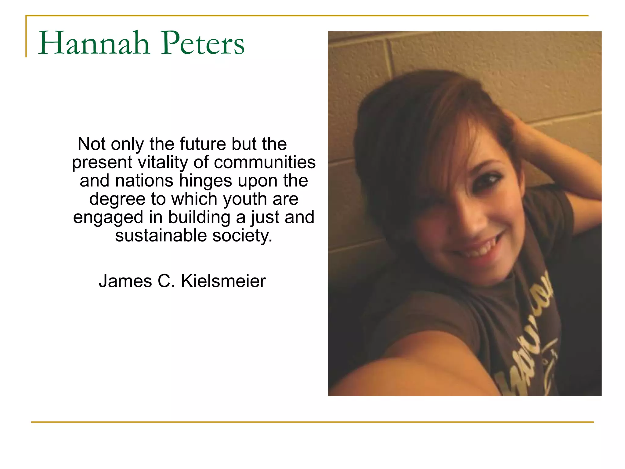 Hannah Peters Not only the future but the present vitality of communities and nations hinges upon the degree to which youth are engaged in building a just and sustainable society. James C. Kielsmeier 