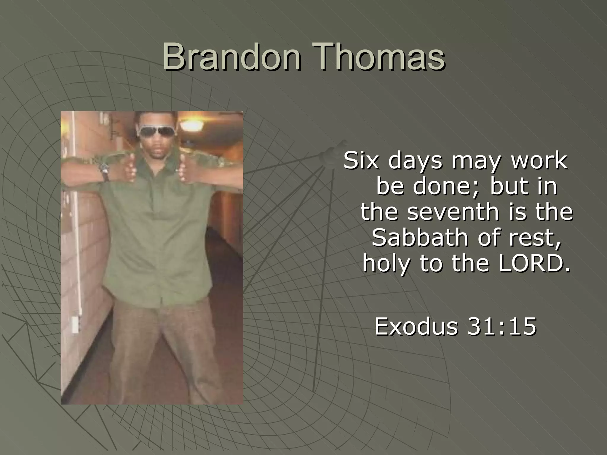 Brandon Thomas Six days may work be done; but in the seventh is the Sabbath of rest, holy to the LORD. Exodus 31:15 