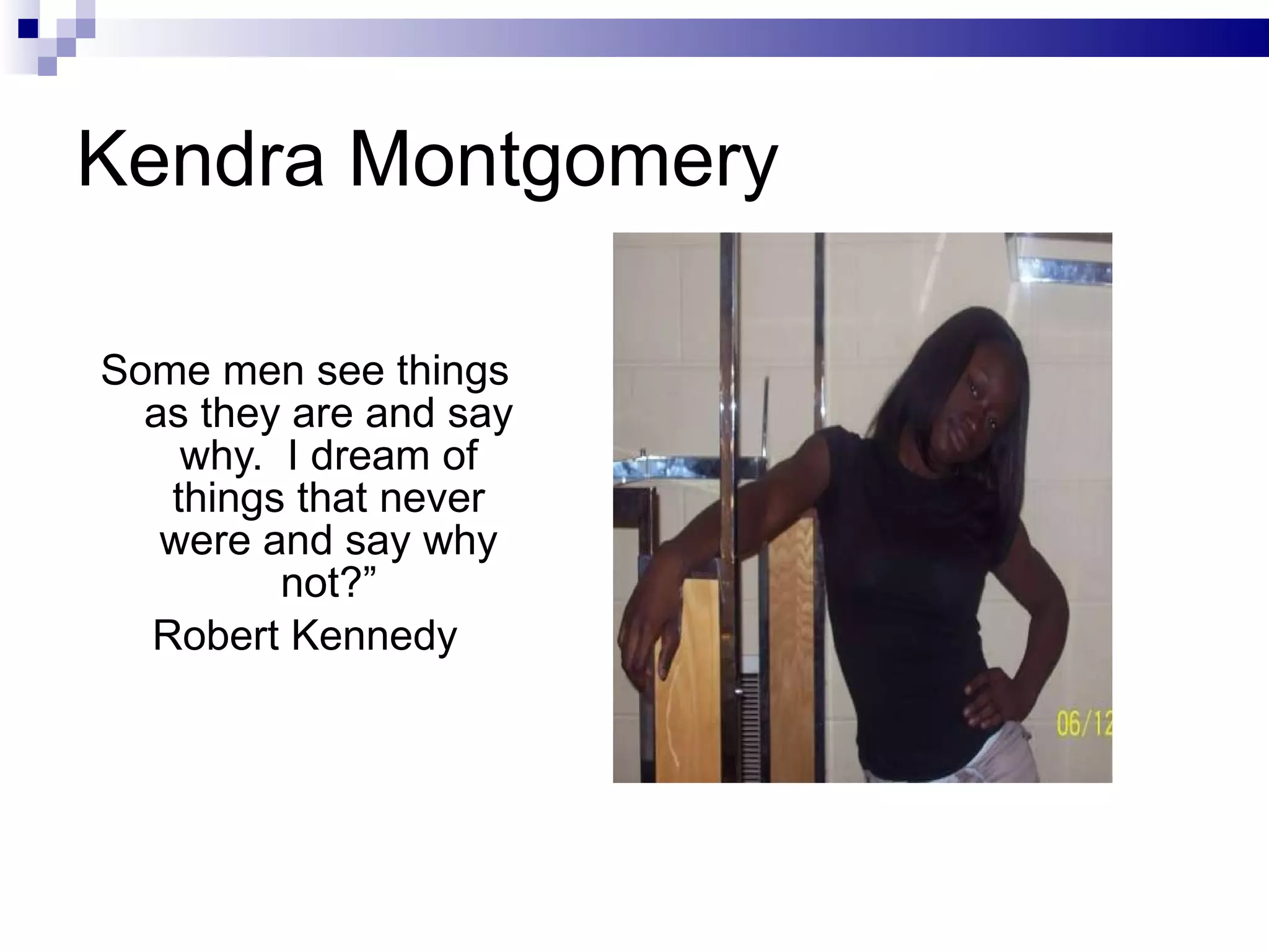 Kendra Montgomery Some men see things as they are and say why.  I dream of things that never were and say why not?” Robert Kennedy 