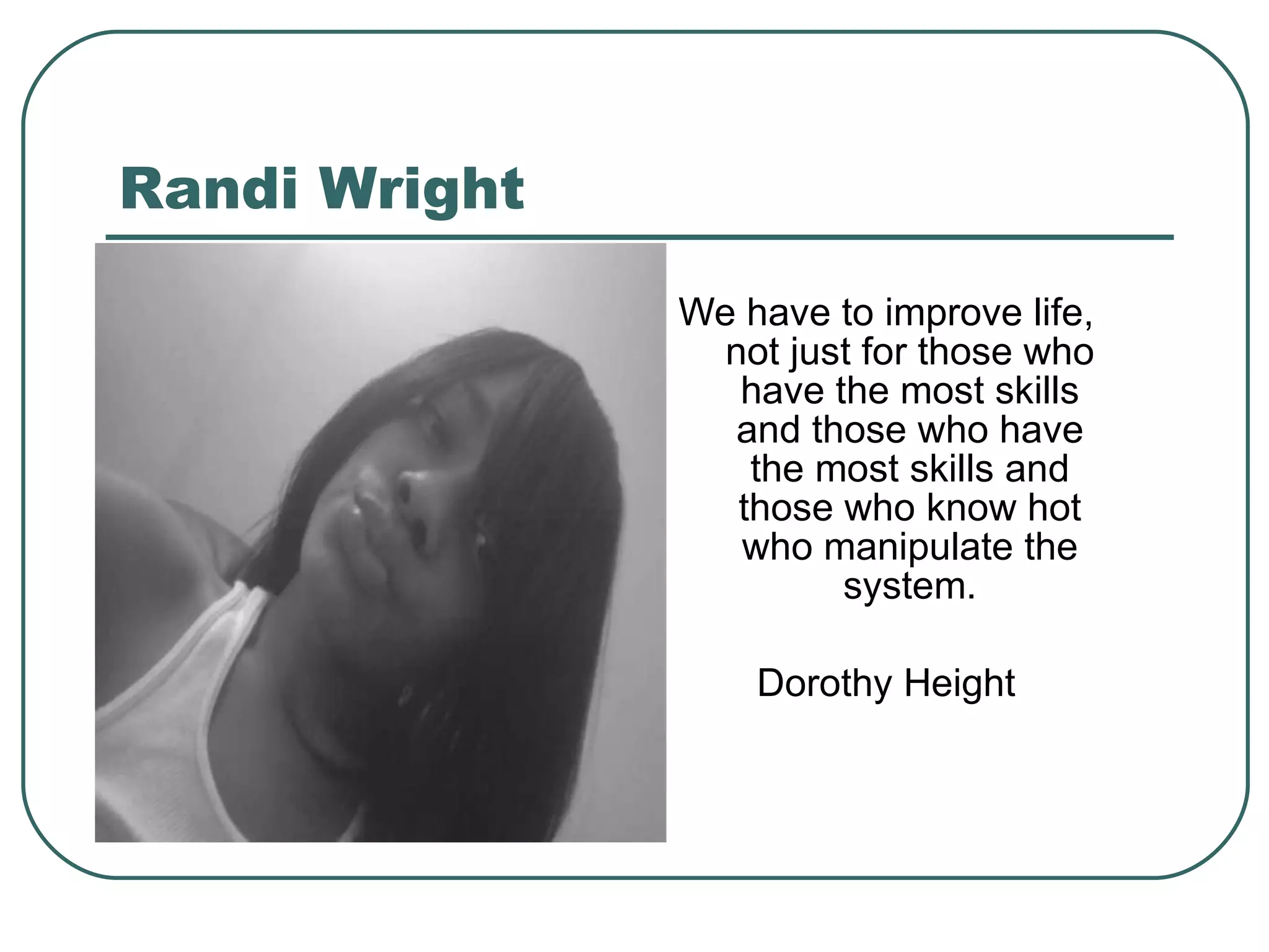 Randi Wright We have to improve life, not just for those who have the most skills and those who have the most skills and those who know hot who manipulate the system. Dorothy Height 