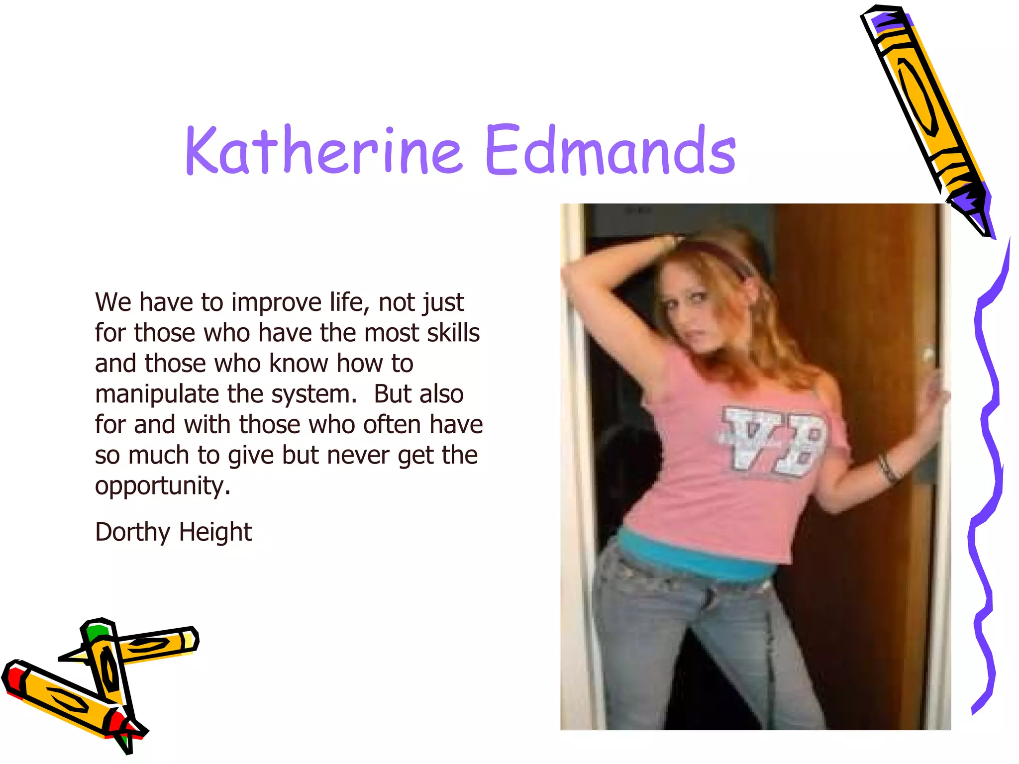 Katherine Edmands We have to improve life, not just for those who have the most skills and those who know how to manipulate the system.  But also for and with those who often have so much to give but never get the opportunity. Dorthy Height 