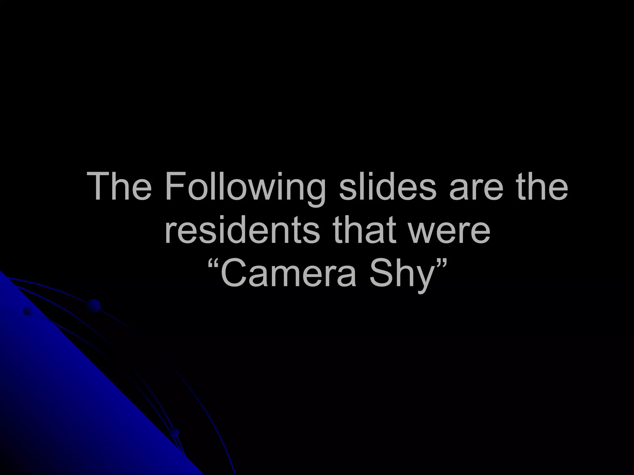 The Following slides are the residents that were “Camera Shy” 