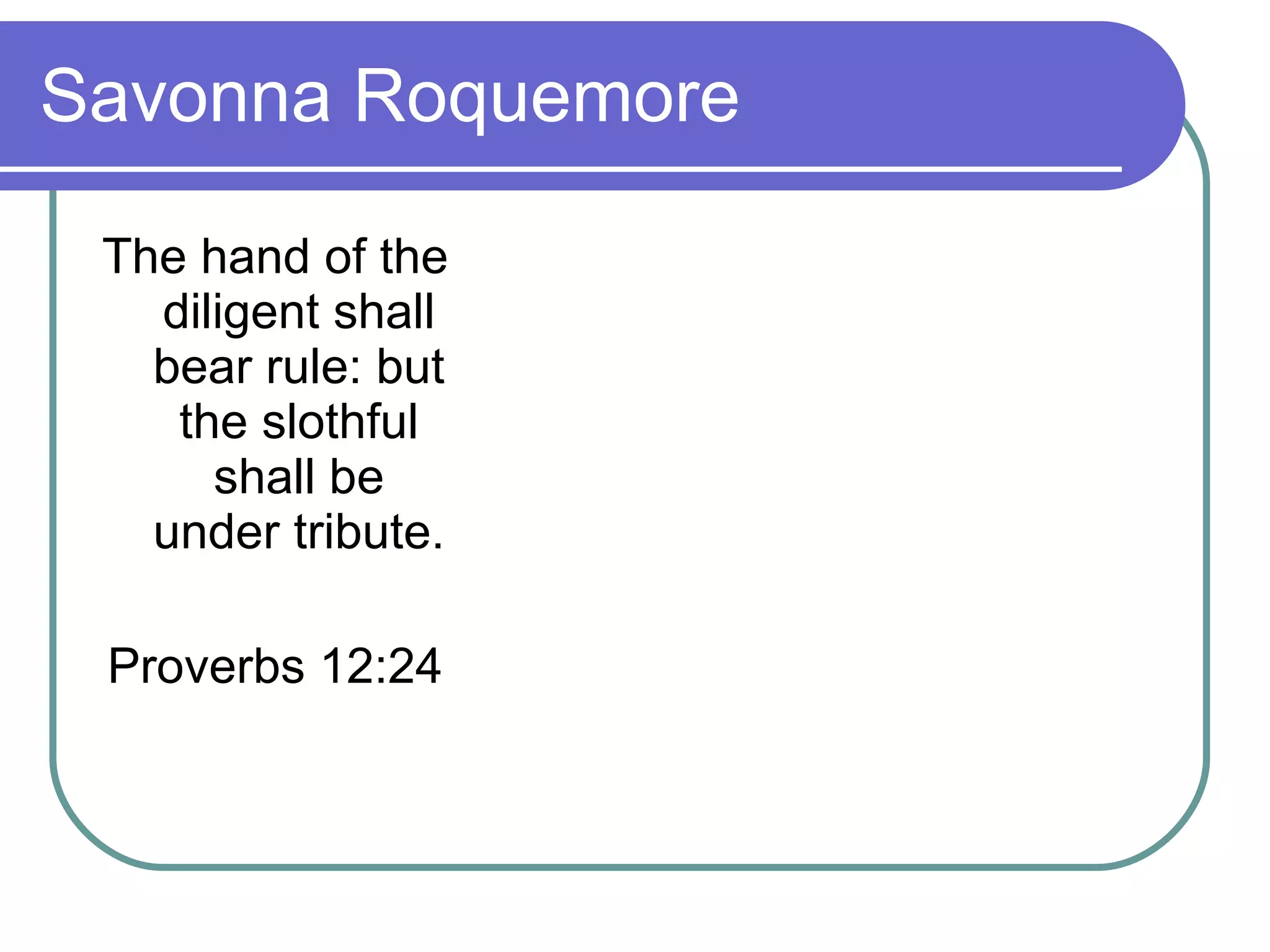 Savonna Roquemore The hand of the diligent shall bear rule: but the slothful shall be under tribute. Proverbs 12:24 