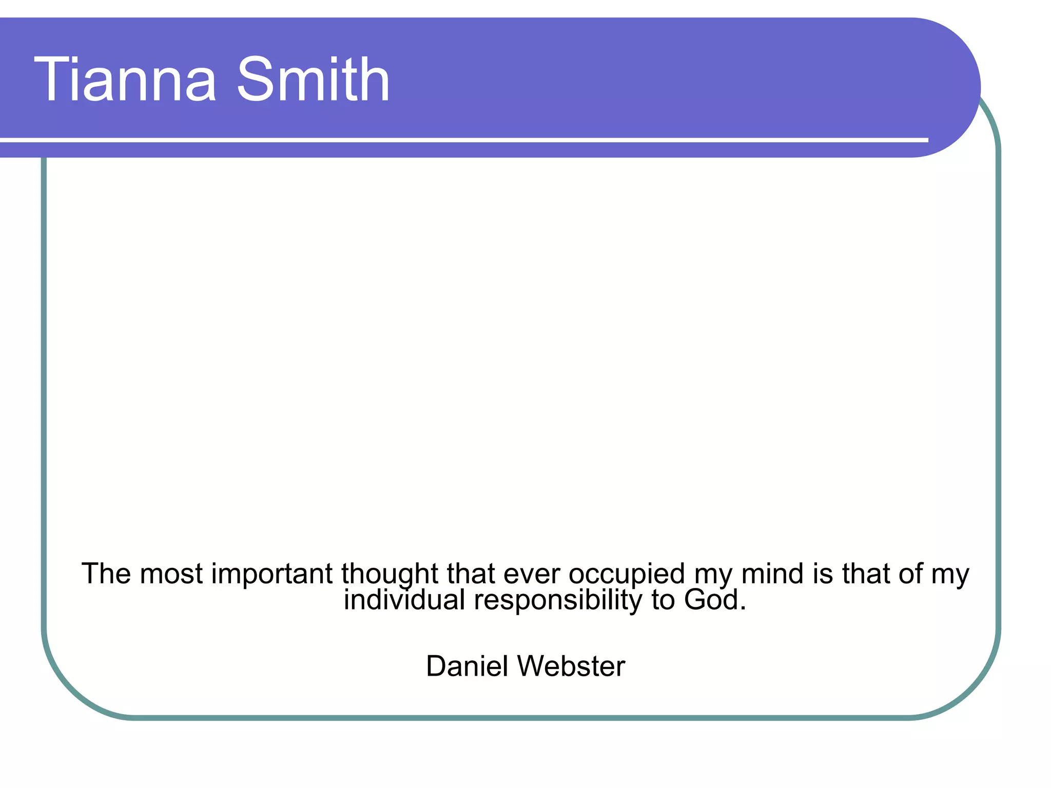 Tianna Smith The most important thought that ever occupied my mind is that of my individual responsibility to God. Daniel Webster 