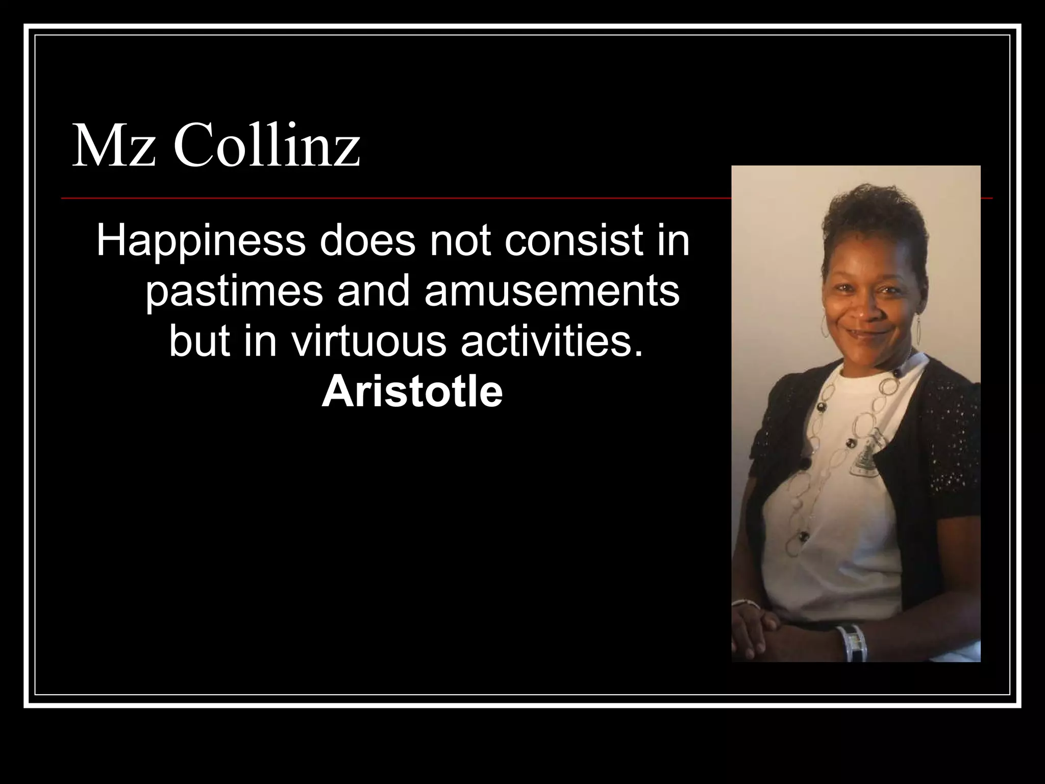 Mz Collinz Happiness does not consist in pastimes and amusements but in virtuous activities.  Aristotle 
