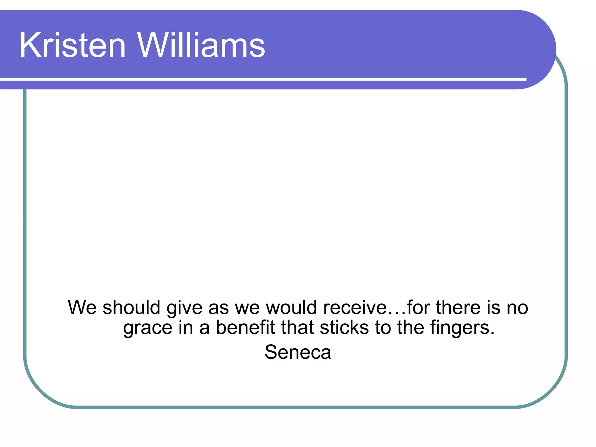 Kristen Williams We should give as we would receive…for there is no grace in a benefit that sticks to the fingers. Seneca 