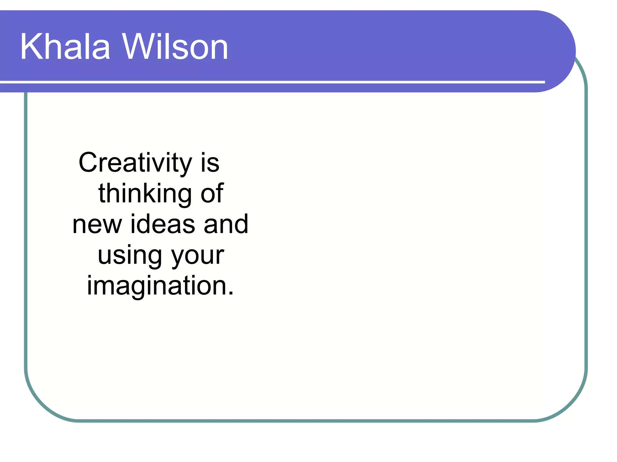 Khala Wilson Creativity is thinking of new ideas and using your imagination. 