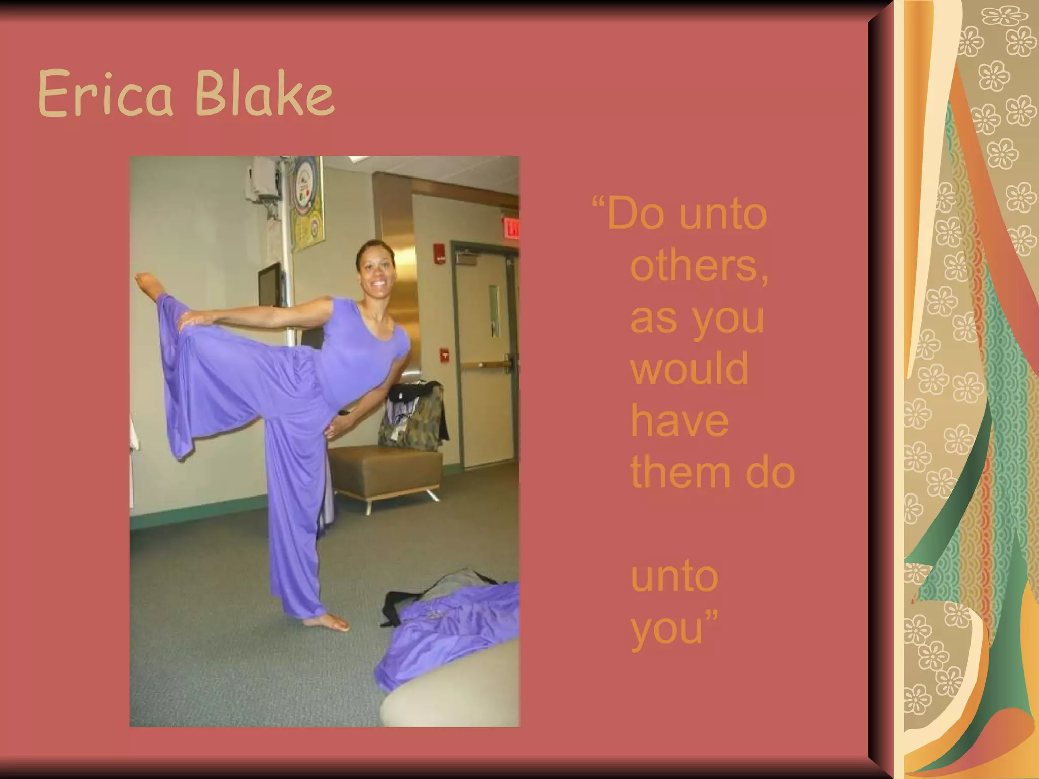 Erica Blake “ Do unto others, as you would have them do  unto you” 