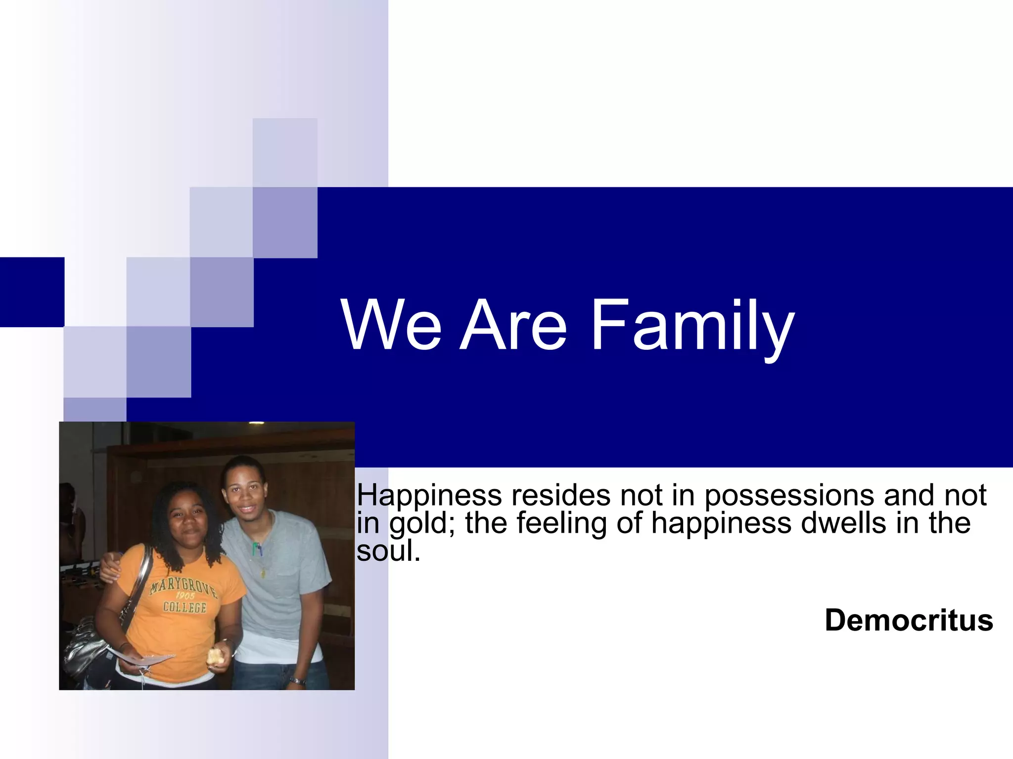 We Are Family Happiness resides not in possessions and not in gold; the feeling of happiness dwells in the soul. Democritus   