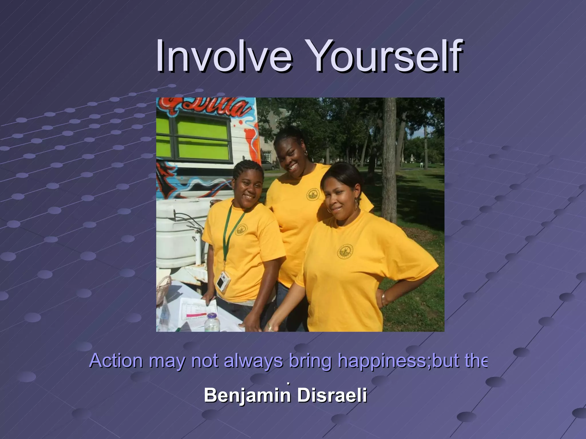 Involve Yourself Action may not always bring happiness;but there is no happiness without action . Benjamin Disraeli   