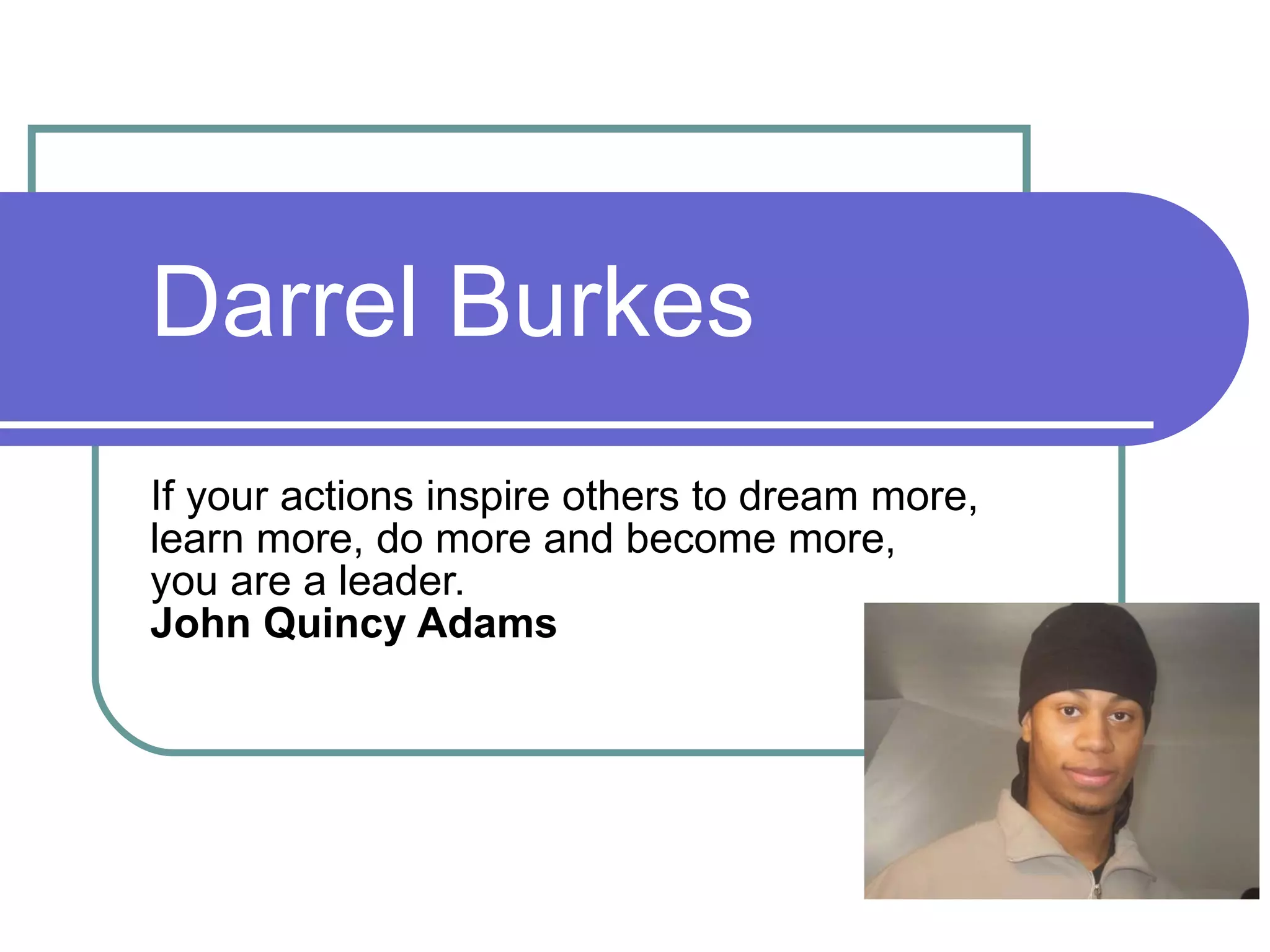 Darrel Burkes If your actions inspire others to dream more, learn more, do more and become more,  you are a leader.  John Quincy Adams   