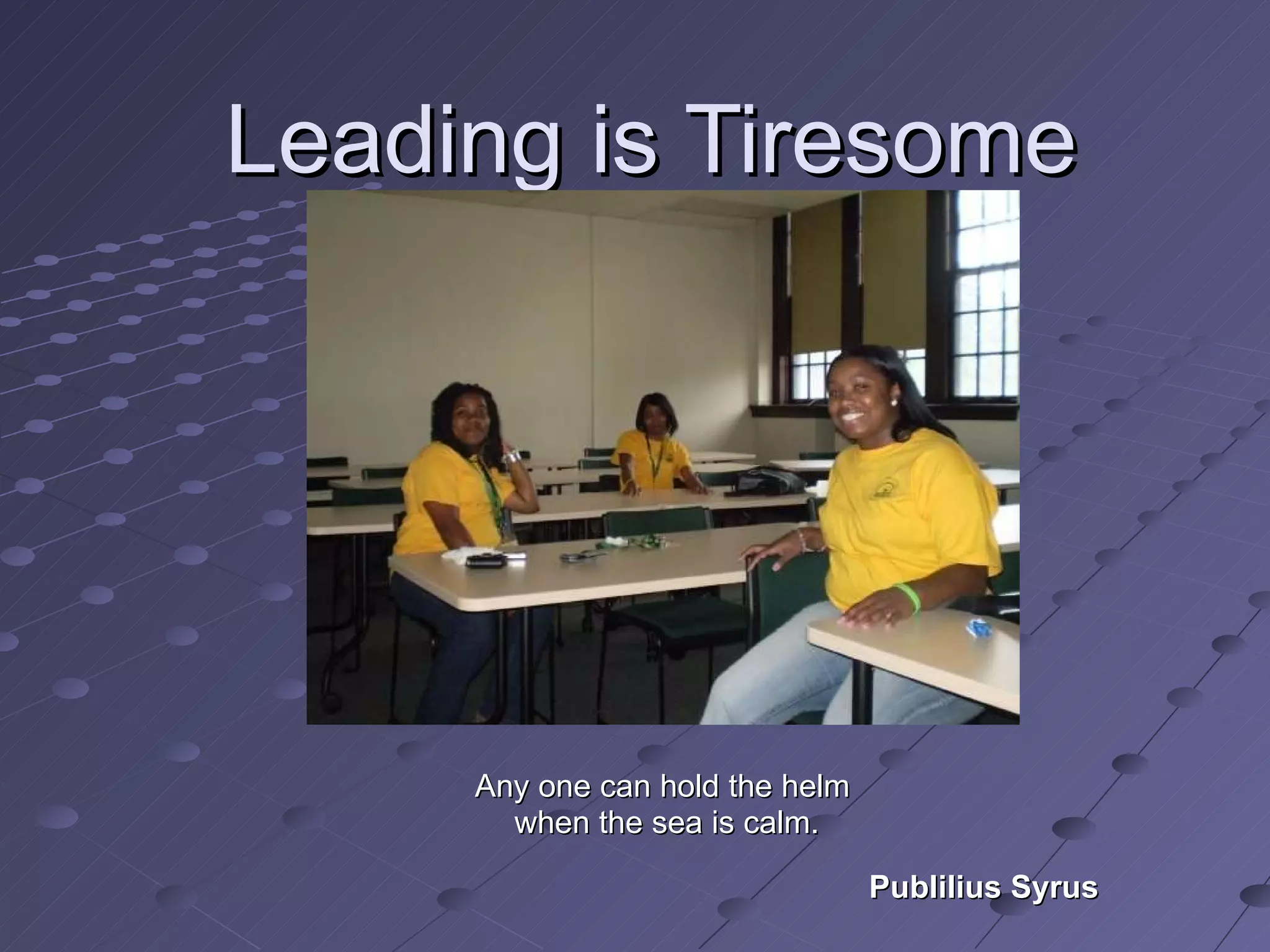 Leading is Tiresome Any one can hold the helm  when the sea is calm. Publilius Syrus 