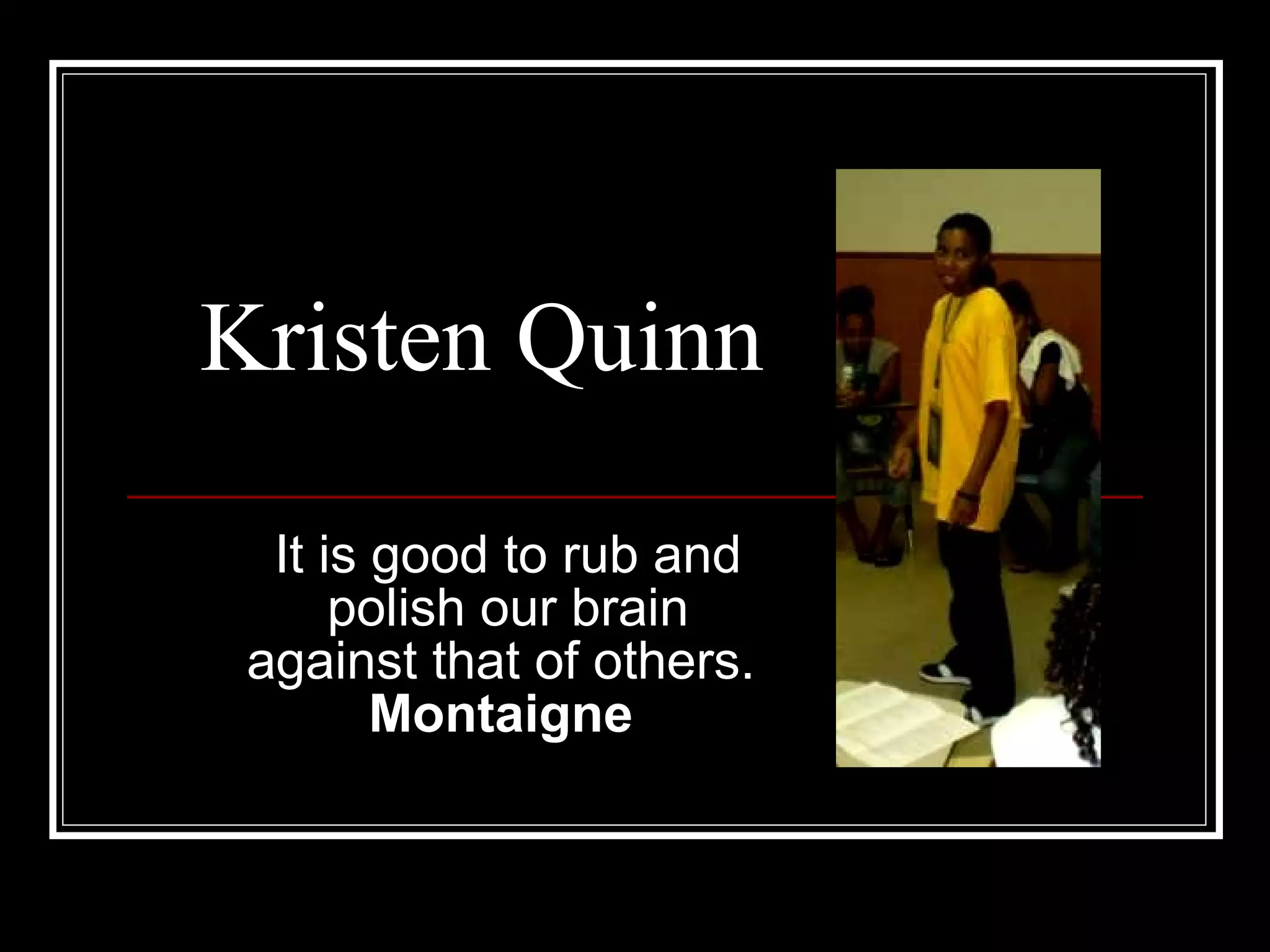Kristen Quinn It is good to rub and polish our brain against that of others.  Montaigne   