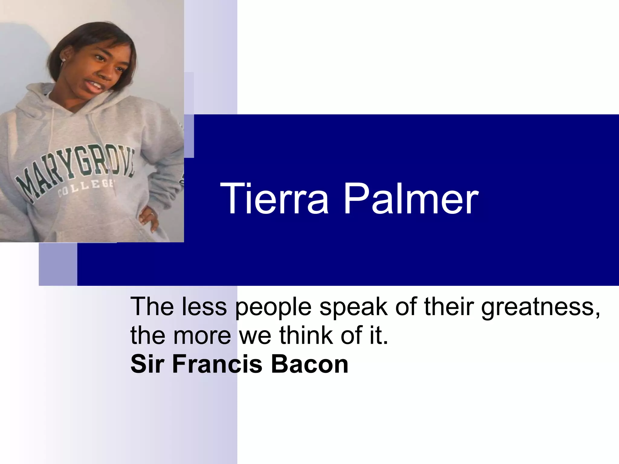 Tierra Palmer The less people speak of their greatness, the more we think of it. Sir Francis Bacon 