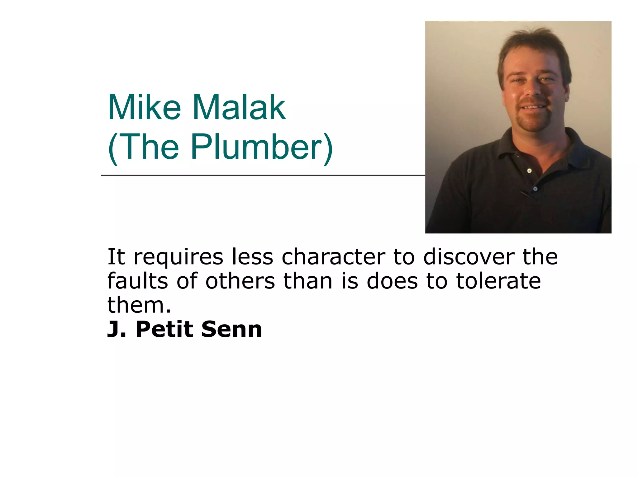 Mike Malak (The Plumber) It requires less character to discover the faults of others than is does to tolerate them. J. Petit Senn   