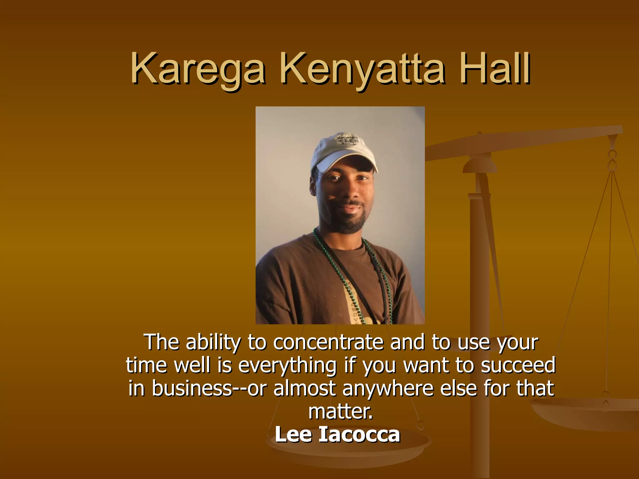 Karega Kenyatta Hall The ability to concentrate and to use your time well is everything if you want to succeed in business--or almost anywhere else for that matter. Lee Iacocca   