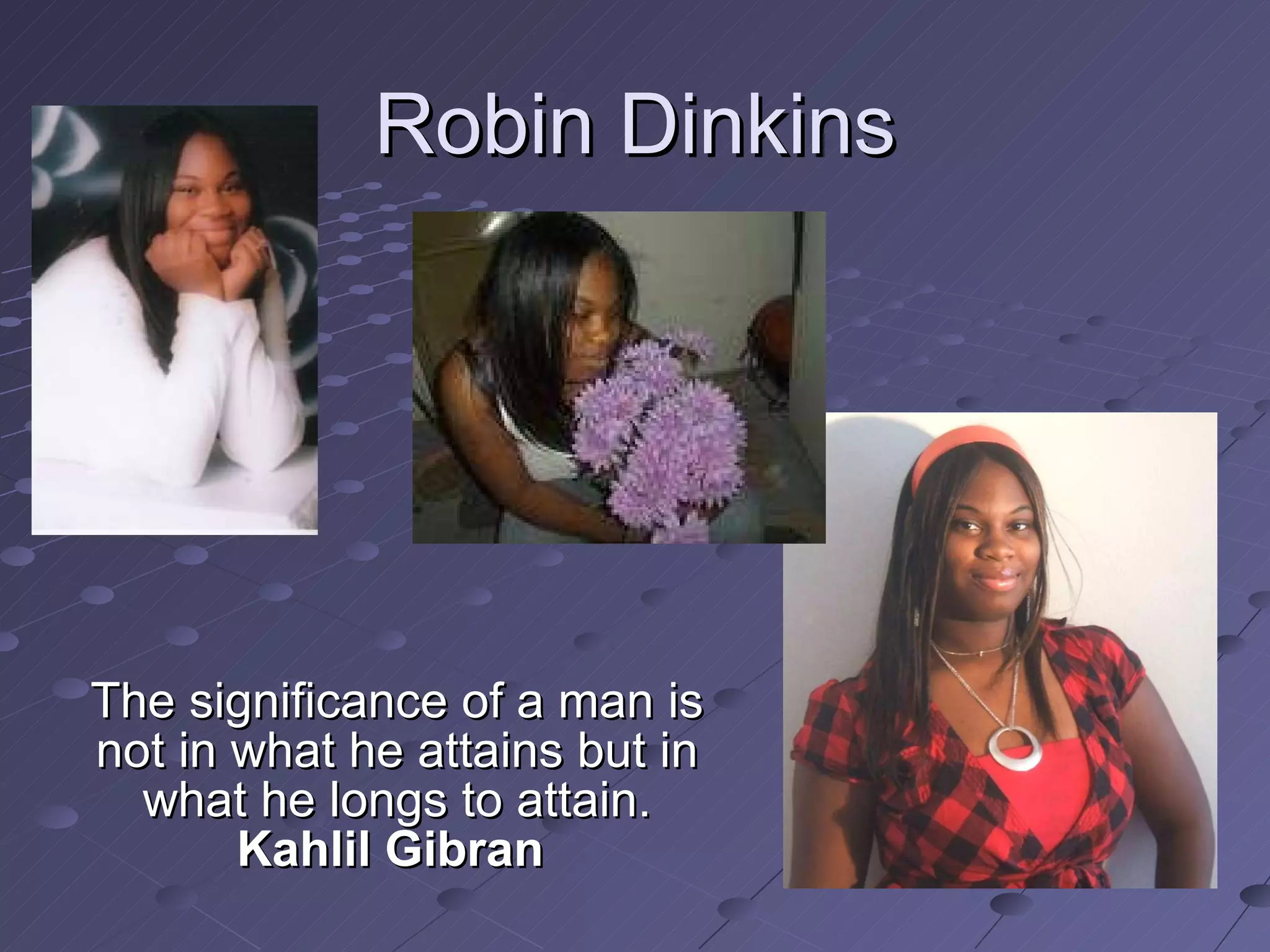 Robin Dinkins The significance of a man is not in what he attains but in what he longs to attain. Kahlil Gibran   