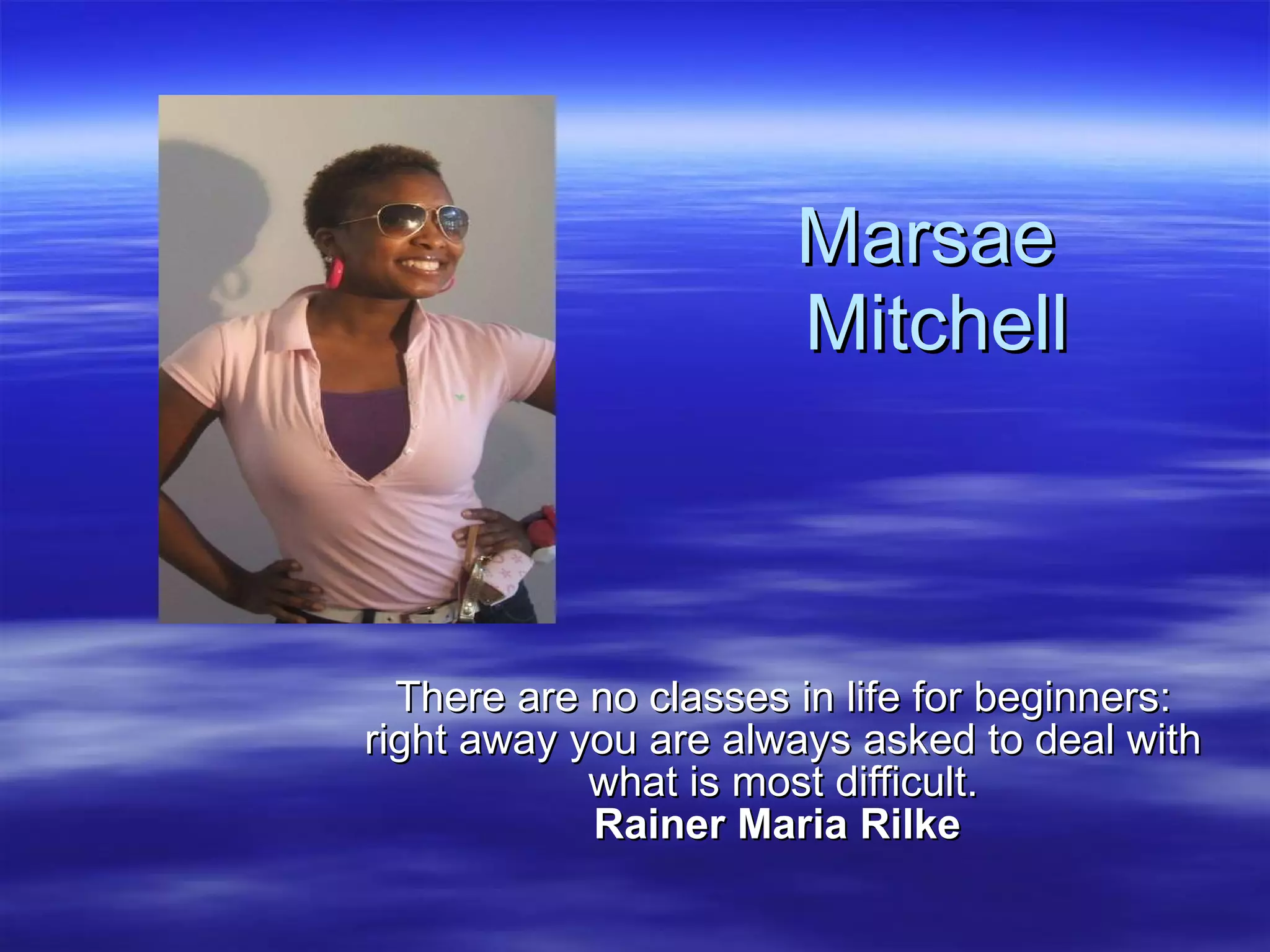 Marsae  Mitchell There are no classes in life for beginners: right away you are always asked to deal with what is most difficult. Rainer Maria Rilke   