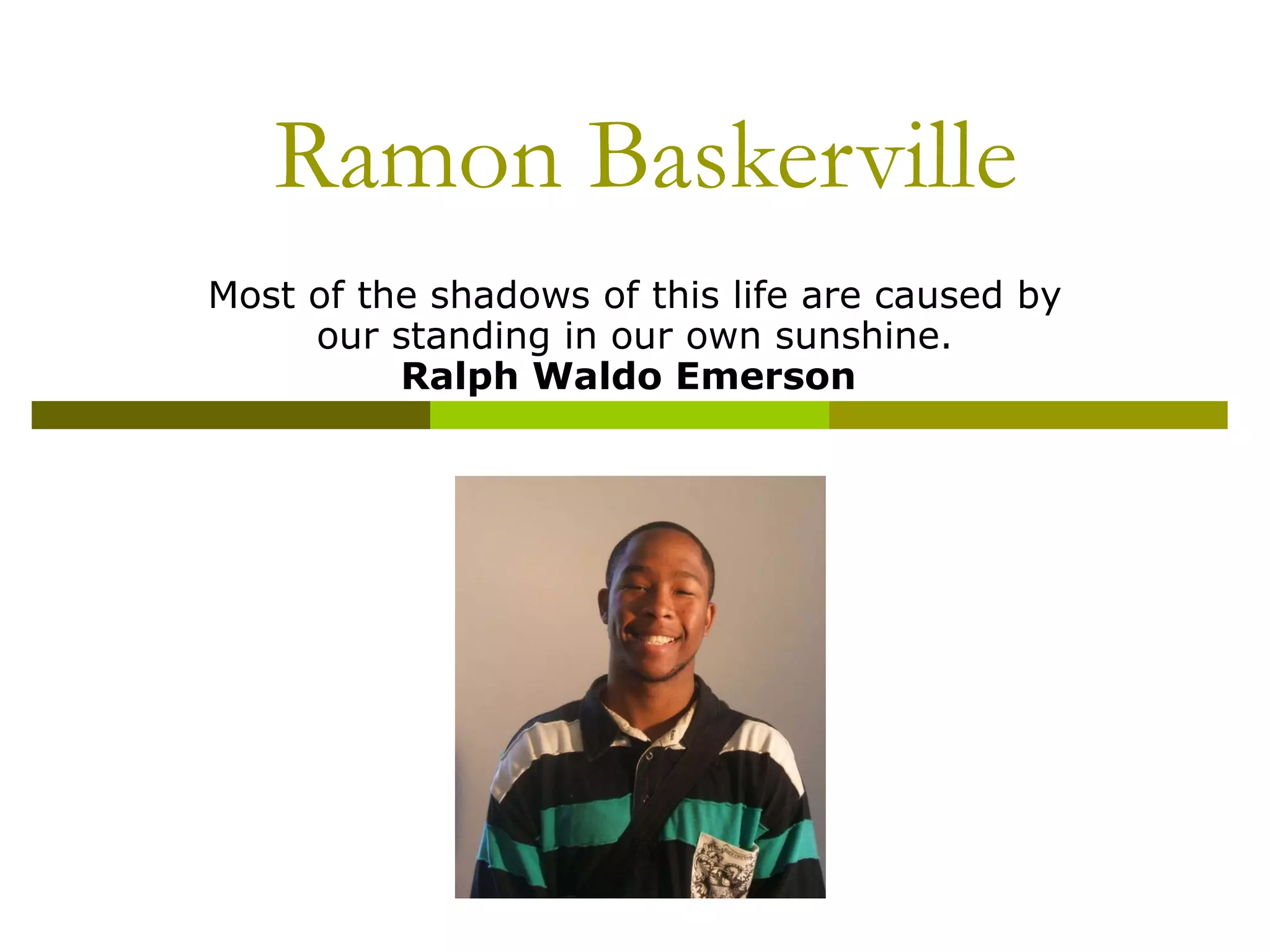 Ramon Baskerville Most of the shadows of this life are caused by our standing in our own sunshine. Ralph Waldo Emerson   
